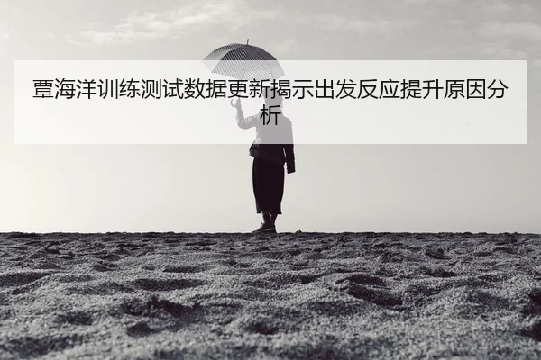 覃海洋训练测试数据更新揭示出发反应提升原因分析