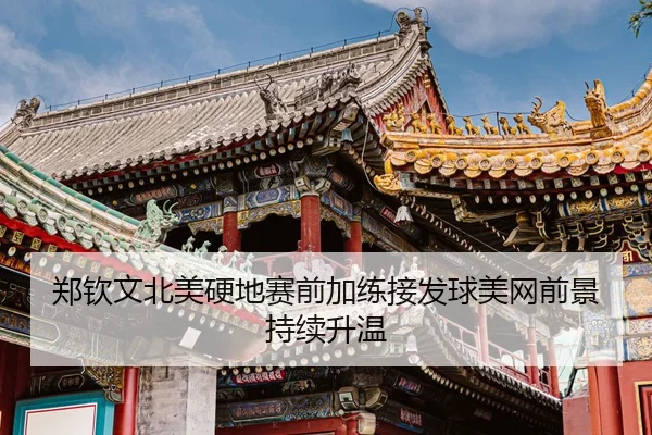 郑钦文北美硬地赛前加练接发球美网前景持续升温