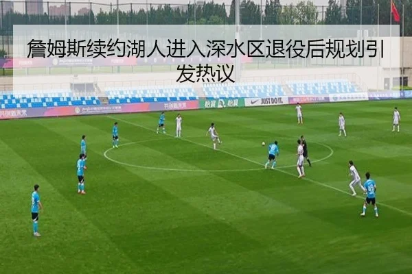 詹姆斯续约湖人进入深水区退役后规划引发热议