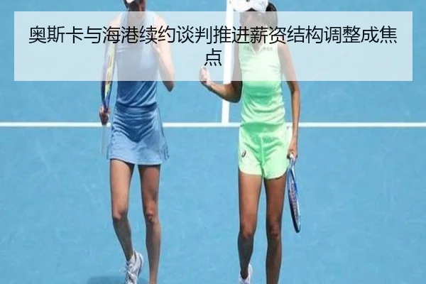 奥斯卡与海港续约谈判推进薪资结构调整成焦点