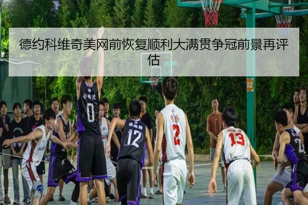 德约科维奇美网前恢复顺利大满贯争冠前景再评估