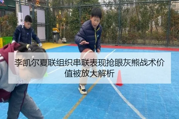 李凯尔夏联组织串联表现抢眼灰熊战术价值被放大解析