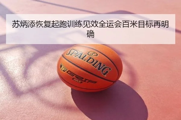 苏炳添恢复起跑训练见效全运会百米目标再明确