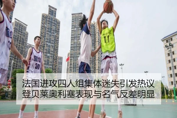 法国进攻四人组集体迷失引发热议 登贝莱奥利塞表现与名气反差明显