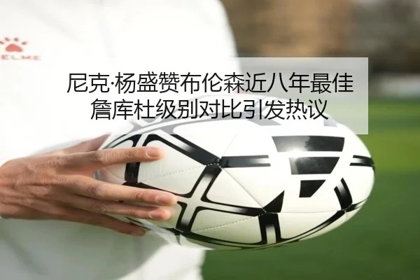 尼克·杨盛赞布伦森近八年最佳 詹库杜级别对比引发热议